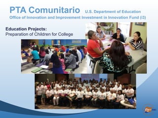 Education Projects:
Preparation of Children for College
PTA Comunitario U.S. Department of Education
Office of Innovation and Improvement Investment in Innovation Fund (i3)
 