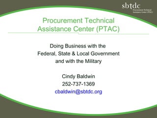 Procurement Technical
Assistance Center (PTAC)

    Doing Business with the
Federal, State & Local Government
       and with the Military

          Cindy Baldwin
          252-737-1369
       cbaldwin@sbtdc.org
 