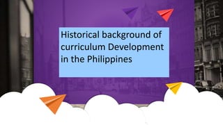 Historical background of
curriculum Development
in the Philippines
 