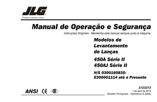 Manual de Operação e Segurança
ANSI ®
Instruções Originais - Mantenha este manual sempre junto à máquina.
Modelos de
Levantamento
de Lanças
450A Série II
450AJ Série II
N/S 0300160835-
E300001114 até o Presente
3123373
1 de abril de 2013
Brazilian Portuguese – Operations & Safety
 