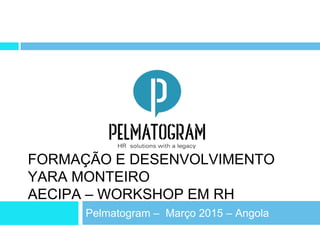 FORMAÇÃO E DESENVOLVIMENTO
YARA MONTEIRO
AECIPA – WORKSHOP EM RH
Pelmatogram – Março 2015 – Angola
 