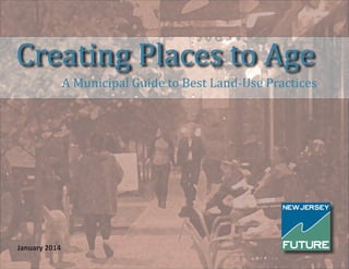 Creating Places to Age
A Municipal Guide to Best Land-Use Practices
January 2014
 