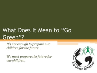 What Does It Mean to “Go
Green”?
It’s not enough to prepare our
children for the future…
We must prepare the future for
our children.
 