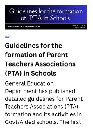 AZEEZ
Guidelines for the
formation of Parent
Teachers Associations
(PTA) in Schools
General Education
Department has published
detailed guidelines for Parent
Teachers Associations (PTA)
formation and its activities in
Govt/Aided schools. The first
Guidelines for the formation
of PTA in Schools
DATE: 11.11.2023
PUBLISHED
THE NATIONAL UN VOLUNTEERS-INDIA
 