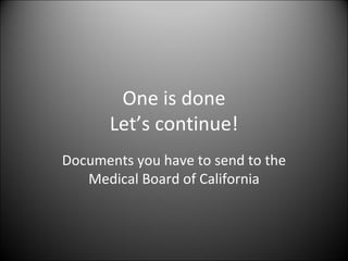 One is done Let’s continue! Documents you have to send to the Medical Board of California 