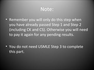 Note: Remember you will only do this step when you have already passed Step 1 and Step 2 (including CK and CS). Otherwise you will need to pay it again for any pending results.  You do not need USMLE Step 3 to complete this part. 