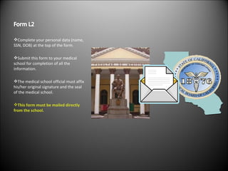 Complete your personal data (name, SSN, DOB) at the top of the form. Submit this form to your medical school for completion of all the information. The medical school official must affix his/her original signature and the seal of the medical school. This form must be mailed directly from the school. 