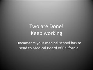 Two are Done! Keep working Documents your medical school has to send to Medical Board of California 