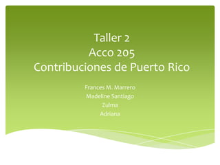 Taller 2
Acco 205
Contribuciones de Puerto Rico
Frances M. Marrero
Madeline Santiago
Zulma
Adriana
 