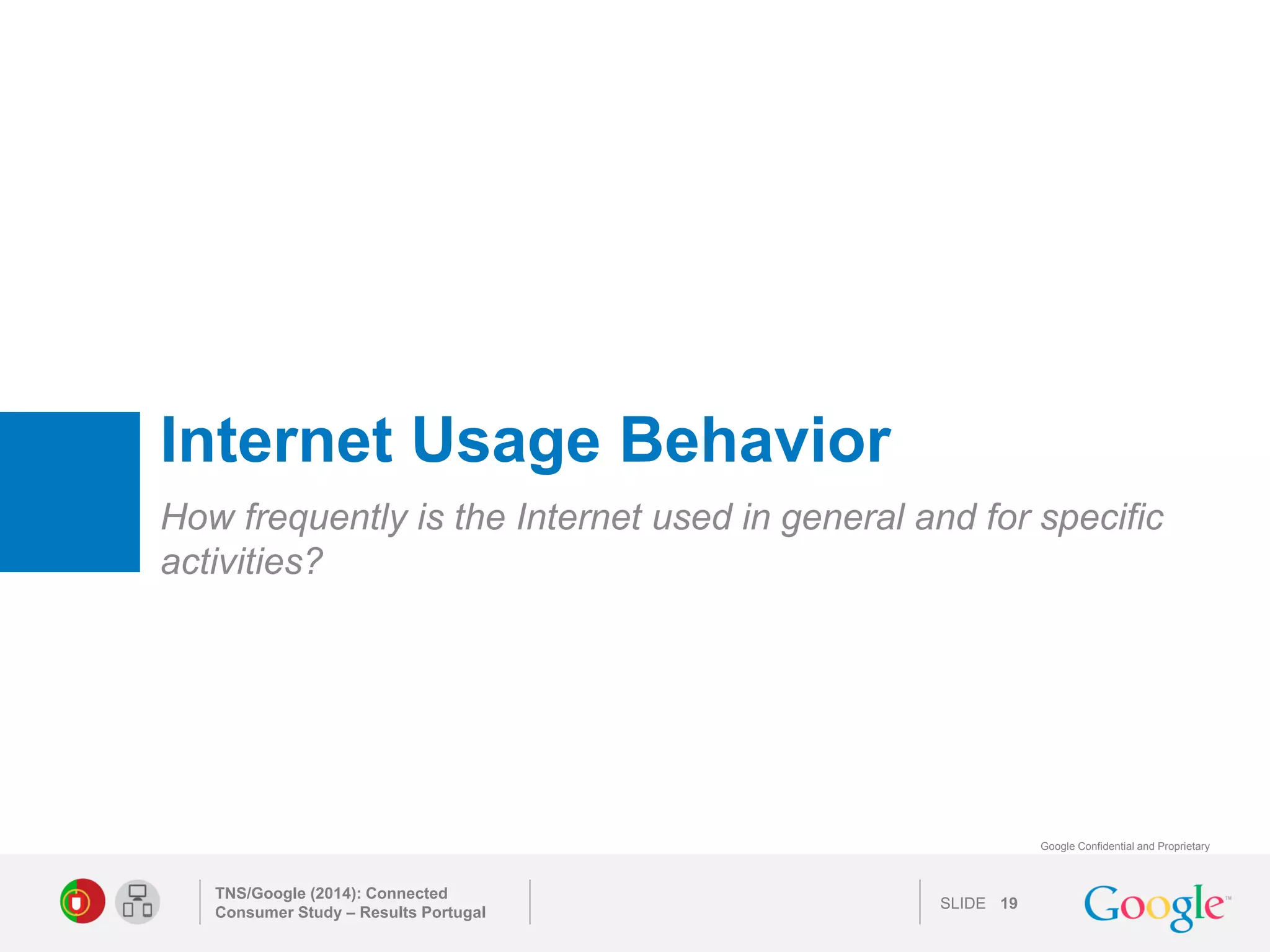 SLIDE 
Google Confidential and Proprietary 
Internet Usage Behavior 
How frequently is the Internet used in general and for specific activities? 
TNS/Google (2014): Connected Consumer Study – Results Portugal 
19 
 