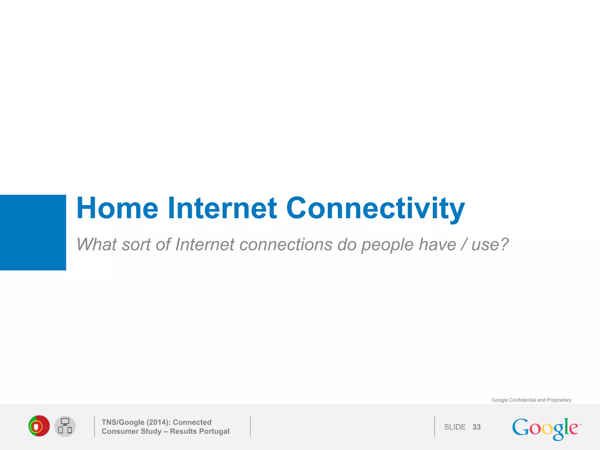 SLIDE 
Google Confidential and Proprietary 
Home Internet Connectivity 
What sort of Internet connections do people have / use? 
TNS/Google (2014): Connected Consumer Study – Results Portugal 
33 
 