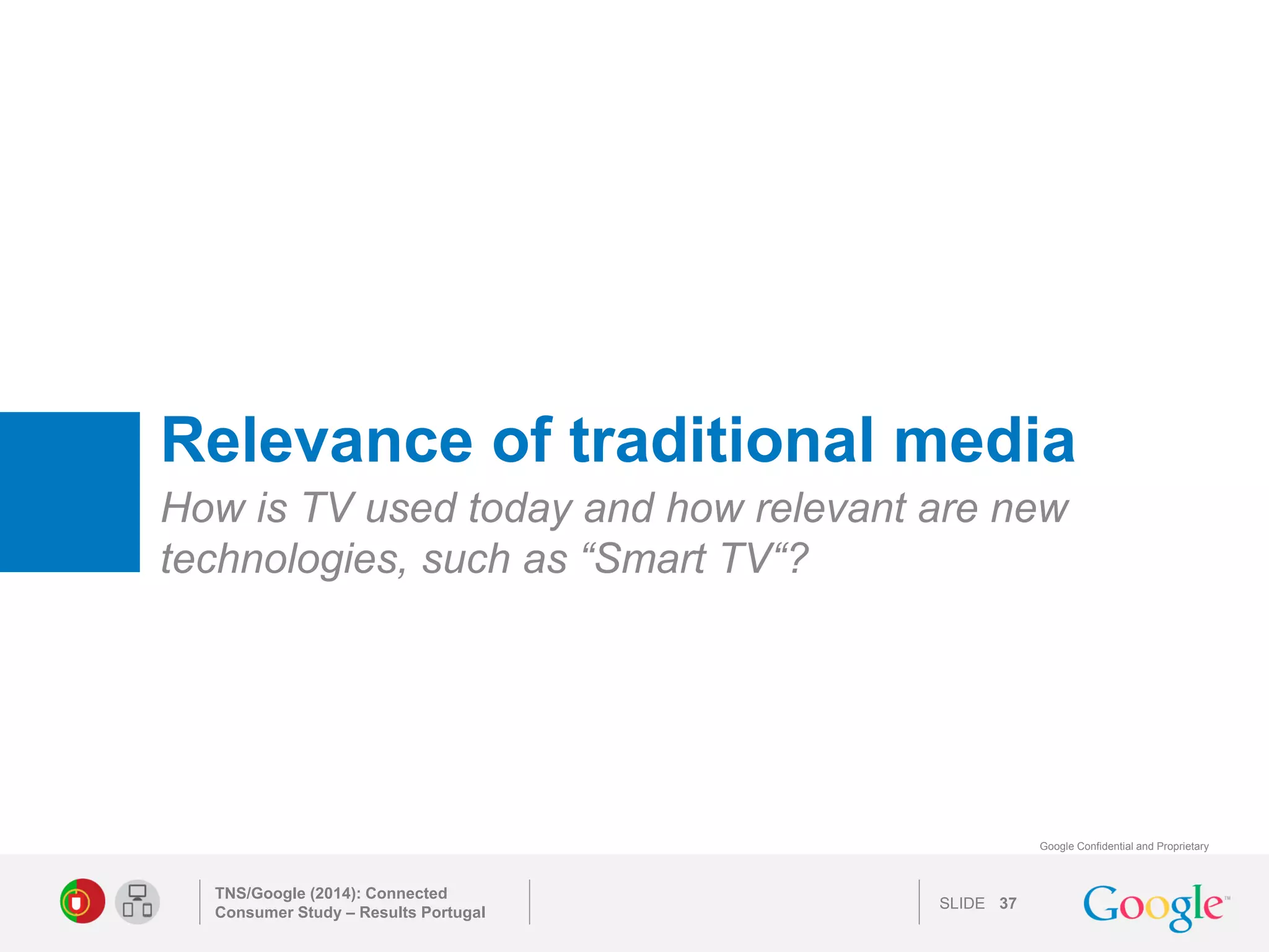 SLIDE 
Google Confidential and Proprietary 
Relevance of traditional media 
How is TV used today and how relevant are new technologies, such as “Smart TV“? 
TNS/Google (2014): Connected Consumer Study – Results Portugal 
37 
 