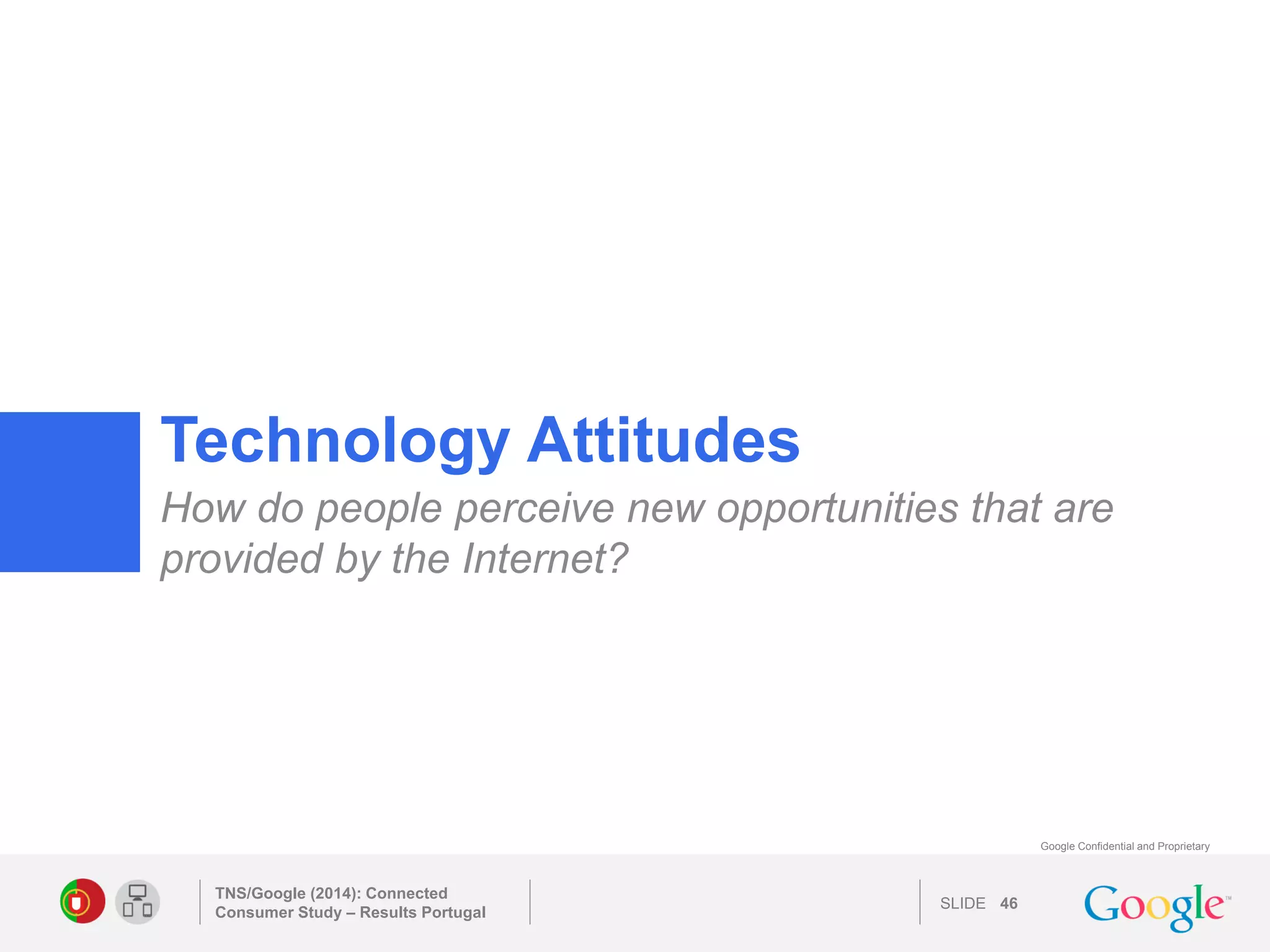 SLIDE 
Google Confidential and Proprietary 
Technology Attitudes 
How do people perceive new opportunities that are provided by the Internet? 
TNS/Google (2014): Connected Consumer Study – Results Portugal 
46 
 