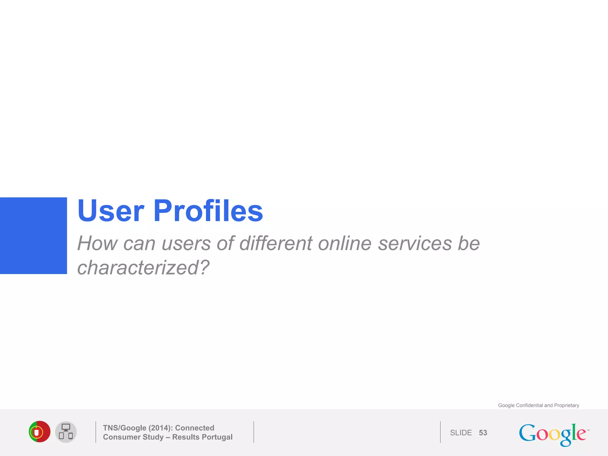 SLIDE 
Google Confidential and Proprietary 
User Profiles 
How can users of different online services be characterized? 
TNS/Google (2014): Connected Consumer Study – Results Portugal 
53 
 