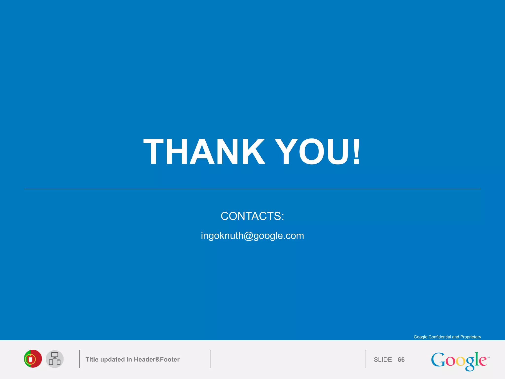 SLIDE 
CONTACTS: 
THANK YOU! 
Google Confidential and Proprietary 
ingoknuth@google.com 
Title updated in Header&Footer 
66 
 