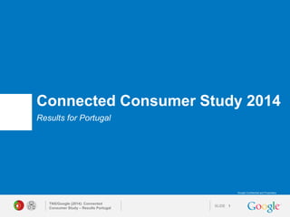 SLIDE 
Google Confidential and Proprietary 
Connected Consumer Study 2014 
Results for Portugal 
TNS/Google (2014): Connected Consumer Study – Results Portugal 
1 
 