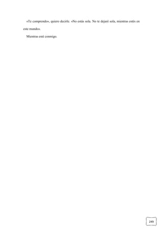 249
«Te comprendo», quiero decirle. «No estás sola. No te dejaré sola, mientras estés en
este mundo».
Mientras esté conmigo.
 