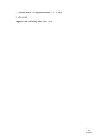 453
—Volvamos a casa —le sugiero suavemente—. Ya es tarde.
Él solo asiente.
Mi proposición está hecha y mi secreto a salvo.
 