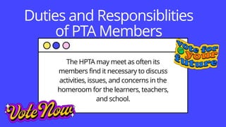 Duties and Responsiblities
of PTA Members
The HPTA may meet as often its
members find it necessary to discuss
activities, issues, and concerns in the
homeroom for the learners, teachers,
and school.
 