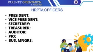 • PRESIDENT:
• VICE PRESIDENT:
• SECRETARY:
• TREASURER:
• AUDITOR:
• PIO:
• BUS. MNGRS:
HRPTA OFFICERS
PARENTS’ ORIENTATION
S.Y 2023-2024
 