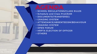 AGENDA
• SCHOOL REGULATIONS/CLASS RULES
• Schedule and Class ProGRAM
• DOCUMENTS(TRANSFEREE)
• GRADING SYSTEM
• ATTENDANCE/ABSENTEEISM/BEHAVIOUR
• GRADING SYSTEM
• OPEN FORUM
• HRPTA ELECTION OF OFFICER
• OTHERS
 