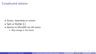 Complicated solution
Syntax, depending on version
Split at MySQL 8.1
Queries to MariaDB use old syntax
▶ May change in the future
Sveta Smirnova (Percona) War story: removing offensive language March 27, 2025 13 / 22
 