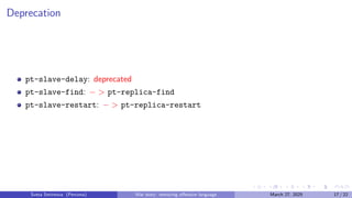 Deprecation
pt-slave-delay: deprecated
pt-slave-find: − > pt-replica-find
pt-slave-restart: − > pt-replica-restart
Sveta Smirnova (Percona) War story: removing offensive language March 27, 2025 17 / 22
 
