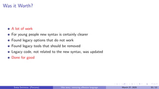 Was it Worth?
A lot of work
For young people new syntax is certainly clearer
Found legacy options that do not work
Found legacy tools that should be removed
Legacy code, not related to the new syntax, was updated
Done for good
Sveta Smirnova (Percona) War story: removing offensive language March 27, 2025 20 / 22
 