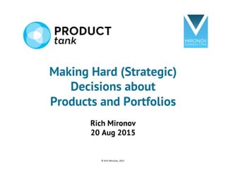 Making Hard (Strategic)
Decisions about
Products and Portfolios
Rich Mironov
20 Aug 2015
©	
  Rich	
  Mironov,	
  2015	
  
 
