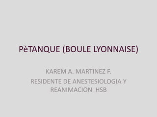 PèTANQUE (BOULE LYONNAISE)

       KAREM A. MARTINEZ F.
  RESIDENTE DE ANESTESIOLOGIA Y
        REANIMACION HSB
 