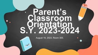 Parent’s
Classroom
Orientation
S.Y. 2023-2024
August 19, 2023. Room 305.
 