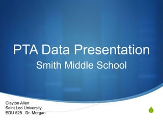 S
PTA Data Presentation
Smith Middle School
Clayton Allen
Saint Leo University
EDU 525 Dr. Morgan
 