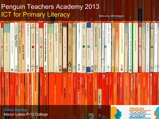 Penguin Teachers Academy 2013
ICT for Primary Literacy    Melbourne, 28th February




Corrie Barclay
Manor Lakes P-12 College
 