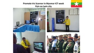 Promote Iris Scanner in Mynmar ICT week
Pyin oo Lwin city
 