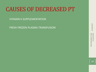 CAUSES OF DECREASED PT
• VITAMIN K SUPPLEMENTATION
• FRESH FROZEN PLASMA TRANSFUSION
10/28/2021
PROTHROMBIN
TIME
G.KALAIVANI
10
 
