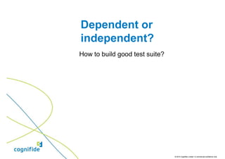 Dependent or
independent?
How to build good test suite?




                                © 2010 Cognifide Limited. In commercial confidence only.
 