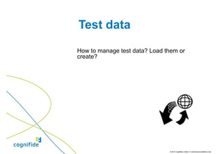 Test data

How to manage test data? Load them or
create?




                               © 2010 Cognifide Limited. In commercial confidence only.
 
