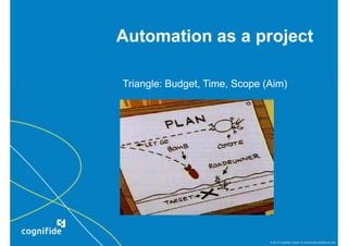 Automation as a project

Triangle: Budget, Time, Scope (Aim)




                               © 2010 Cognifide Limited. In commercial confidence only.
 