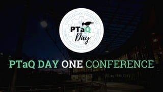 PTaQ DAY ONE CONFERENCE
 