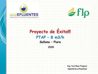 Proyecto de Éxito!!!
Ing. Yuri Diaz Trigoso
PTAP – 8 m3/h
Sullana – Piura
Ingeniería y Proyectos
2020
 