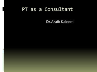 PT as a Consultant
Dr.Araib Kaleem
 