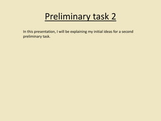 Preliminary task 2 
In this presentation, I will be explaining my initial ideas for a second 
preliminary task. 
 