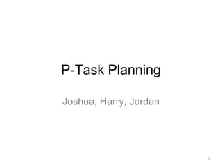 P-Task Planning 
Joshua, Harry, Jordan 
1 
 