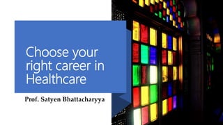 Choose your
right career in
Healthcare
Prof. Satyen Bhattacharyya
by
 