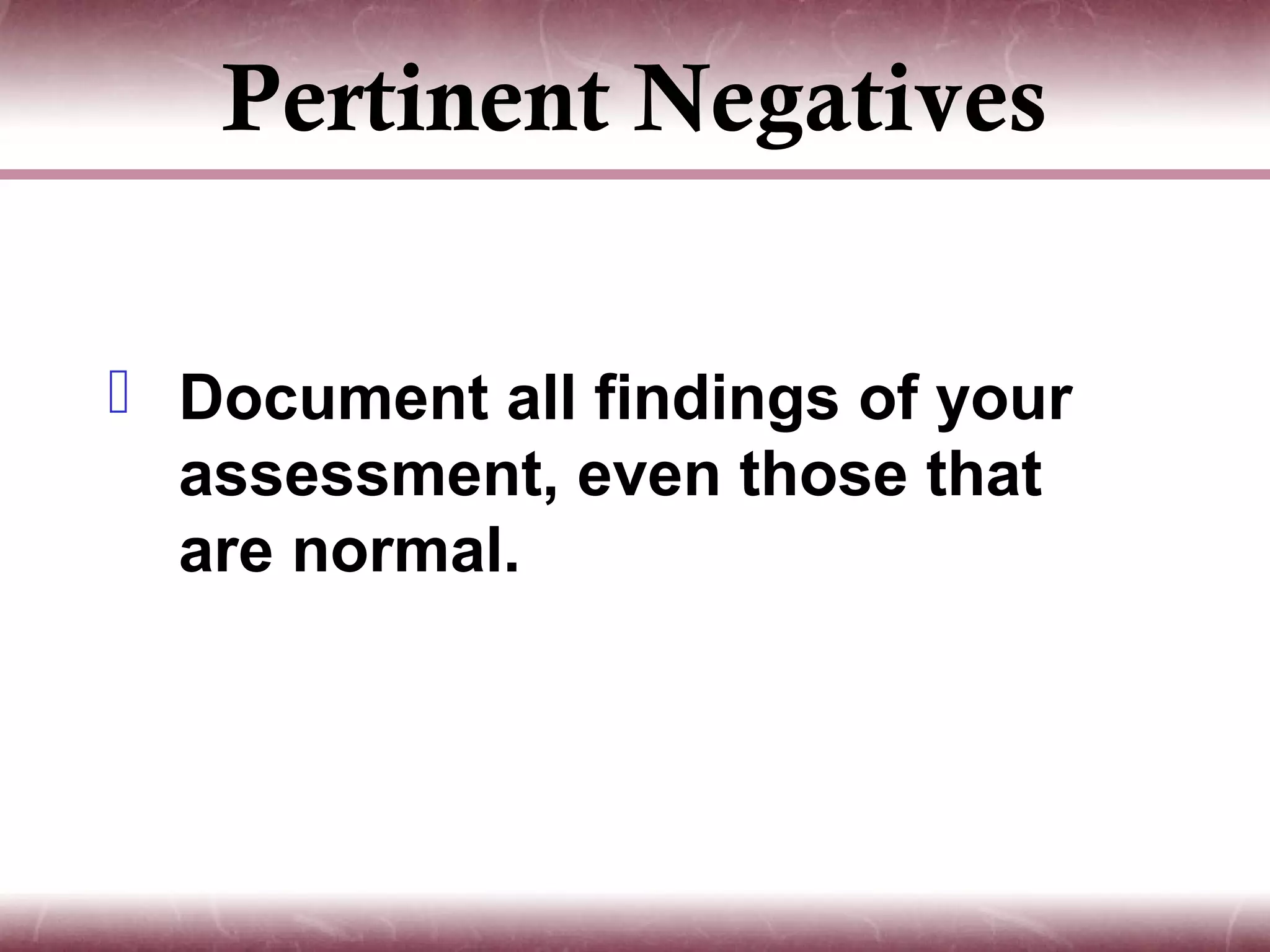 Pertinent Negatives

 Document all findings of your
  assessment, even those that
  are normal.
 