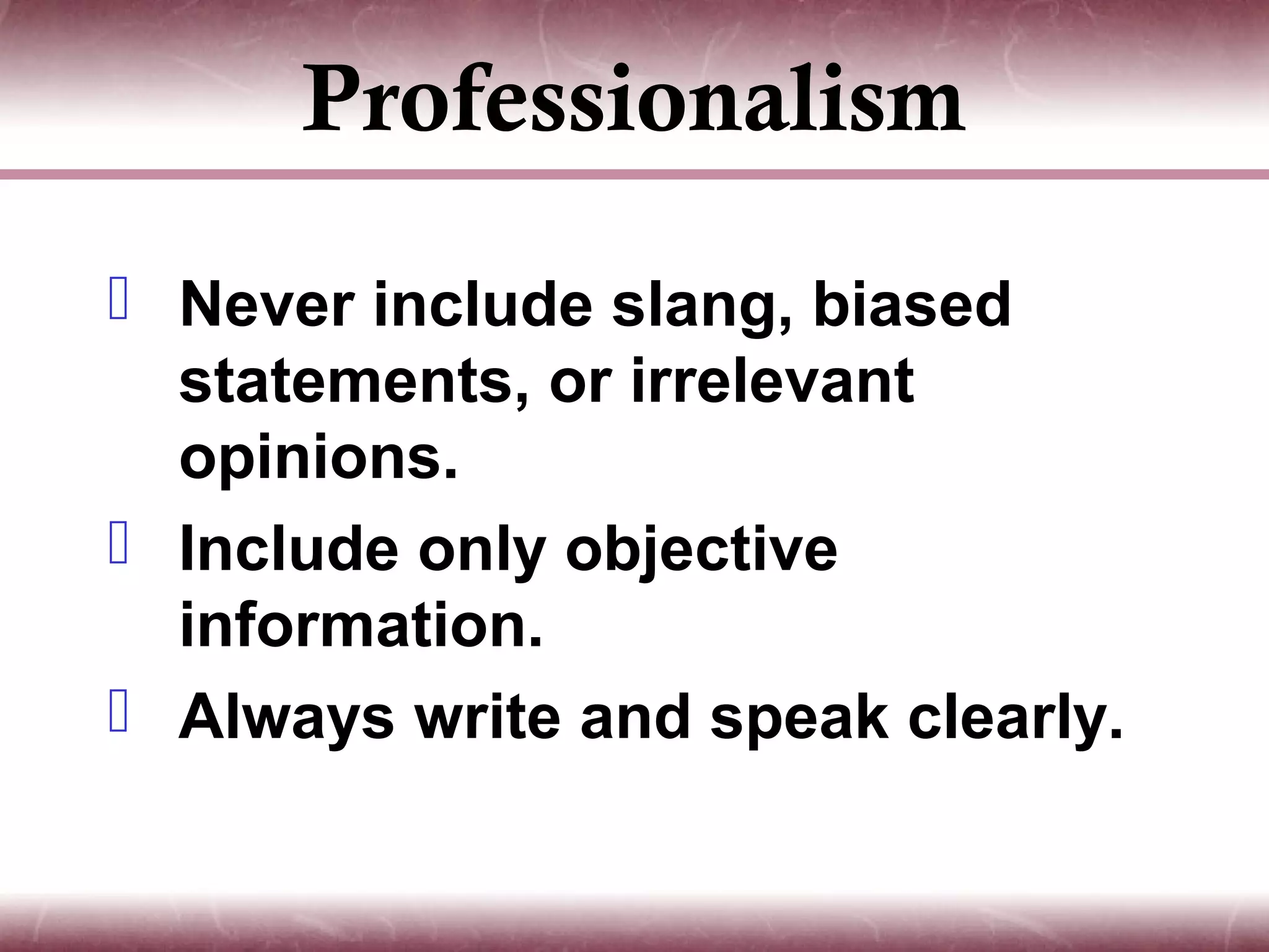 Professionalism
 Never include slang, biased
  statements, or irrelevant
  opinions.
 Include only objective
  information.
 Always write and speak clearly.
 