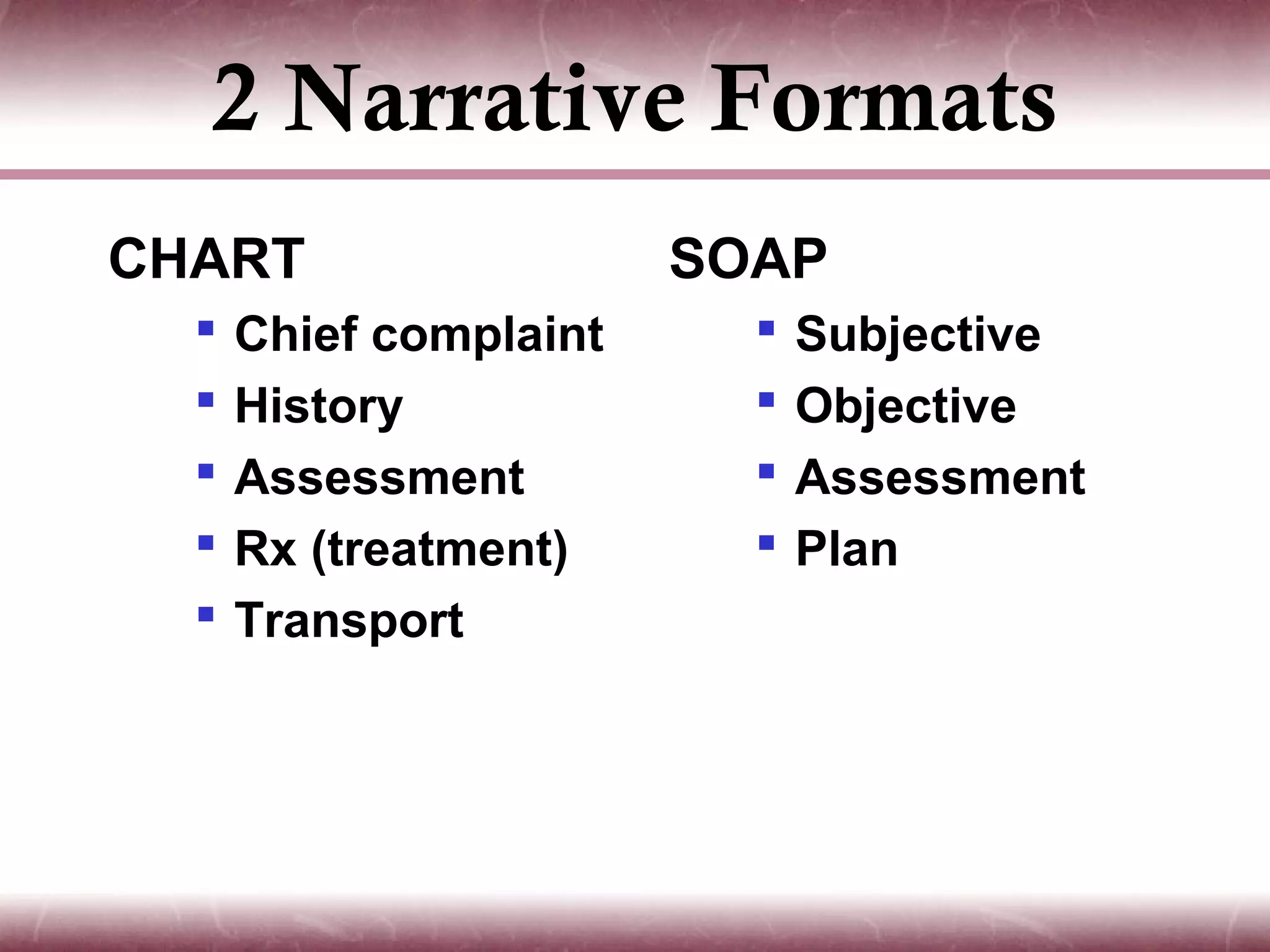 2 Narrative Formats
CHART                   SOAP
     Chief complaint        Subjective
     History                Objective
     Assessment             Assessment
     Rx (treatment)         Plan
     Transport
 