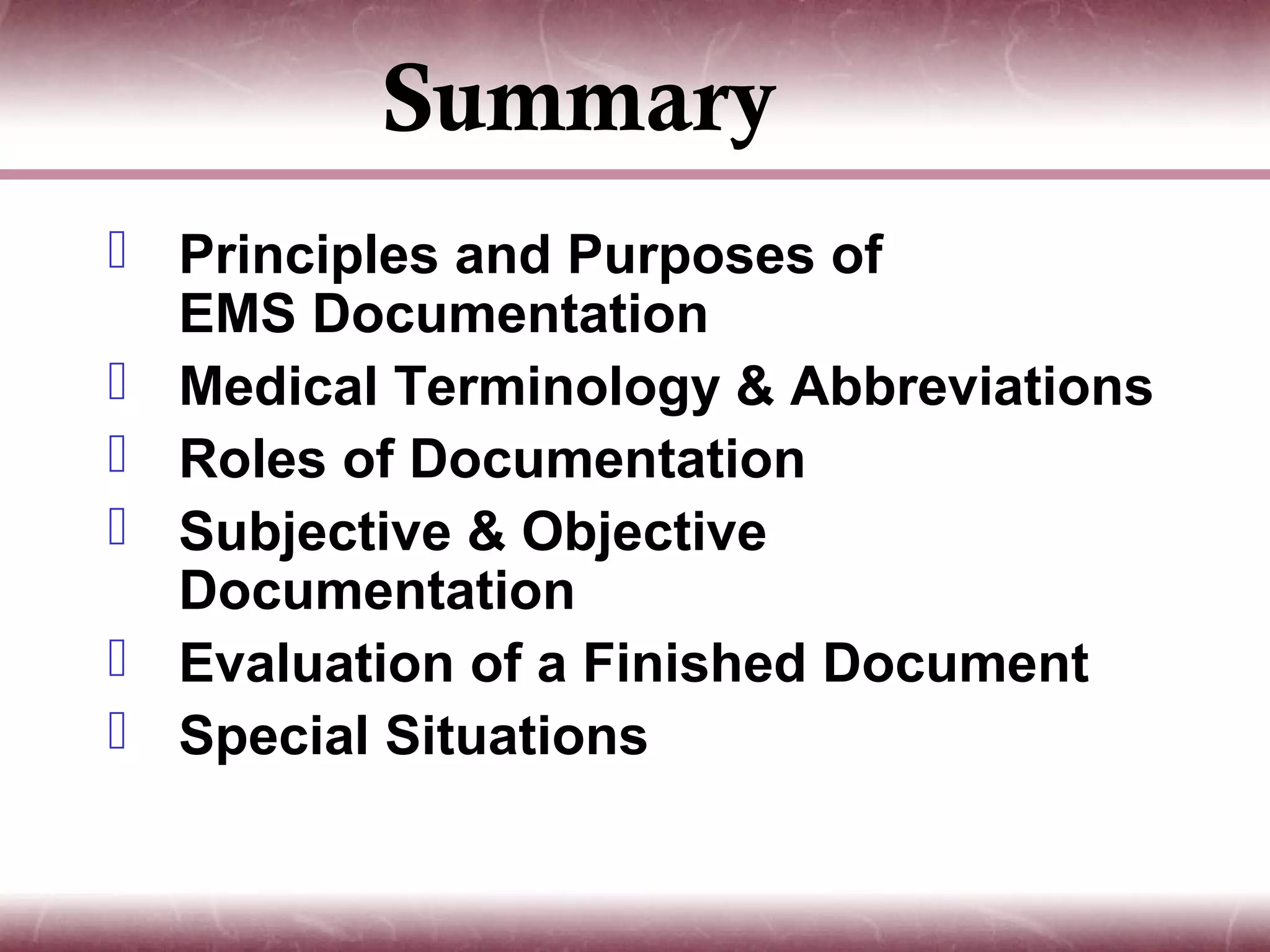 Summary
 Principles and Purposes of
  EMS Documentation
 Medical Terminology & Abbreviations
 Roles of Documentation
 Subjective & Objective
  Documentation
 Evaluation of a Finished Document
 Special Situations
 