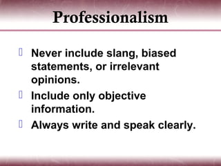 Professionalism
 Never include slang, biased
  statements, or irrelevant
  opinions.
 Include only objective
  information.
 Always write and speak clearly.
 