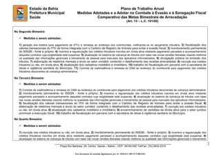 ________________________________________________________________________________
Praça Rui Barbosa, 29, Centro, Saúde – Bahia – CEP: 44740-000 Tel/Fax: (74) 3633-2315
2
Plano de Trabalho Anual
Medidas Adotadas e a Adotar no Combate à Evasão e à Sonegação Fiscal
Comparativo das Metas Bimestrais de Arrecadação
(Art. 13 – L.C. 101/00)
Estado da Bahia
Prefeitura Municipal
Saúde
No Segundo Bimestre:
 Medidas a serem adotadas:
1) geração dos boletos para pagamento de IPTU e remessa ao endereço dos contribuintes, notificando-os do lançamento tributário; 2) fiscalização dos
valores transacionais do ITIV de forma integrada com o Cartório de Registro de Imóveis para evitar a evasão fiscal; 3) monitoramento permanente
do ISSQN - fonte e próprio; 4) incentivo a regularização dos créditos tributários inscritos em dívida ativa mediante pagamento parcelado e acompanhamento
daqueles contratos cuja exigibilidade está suspensa; 5) atualização do sistema de cobrança de tributos com base nas novas versões liberadas visando melhoria
na qualidade das informações gerenciais e treinamento de pessoal para manuseio dos aplicativos informatizados; 6) divulgação pública na emissão dos
tributos; 7) elaboração de relatórios mensais e envio ao setor contábil, contendo o detalhamento das receitas arrecadadas; 8) inscrição dos créditos
tributários ou não, em dívida ativa; 9) atualização dos cadastros mobiliário e imobiliário; 10) trabalho de fiscalização em parceria com a secretaria de
obras e vigilância sanitária do Município; 11) Controle da inadimplência e remessa do DAM ao endereço do contribuinte para pagamento dos créditos
tributários decorrentes de cobrança administrativa.
No Terceiro Bimestre:
 Medidas a serem adotadas:
1) Controle da inadimplência e remessa do DAM ao endereço do contribuinte para pagamento dos créditos tributários decorrentes de cobrança administrativa;
2) monitoramento permanente do ISSQN - fonte e próprio; 3) incentivo a regularização dos créditos tributários inscritos em dívida ativa mediante
pagamento parcelado e acompanhamento daqueles contratos cuja exigibilidade está suspensa; 4) atualização do sistema de cobrança de tributos com base
nas novas versões liberadas visando melhoria na qualidade das informações gerenciais e treinamento de pessoal para manuseio dos aplicativos informatizados;
5) fiscalização dos valores transacionais do ITIV de forma integrada com o Cartório de Registro de Imóveis para evitar a evasão fiscal; 6)
elaboração de relatórios mensais e envio ao setor contábil, contendo o detalhamento das receitas arrecadadas; 7) inscrição dos créditos tributários
ou não, em dívida ativa; 8) atualização dos cadastros mobiliário e imobiliário; 9) encaminhamento de certidões da dívida ativa para o setor jurídico
promover a execução fiscal; 10) trabalho de fiscalização em parceria com a secretaria de obras e vigilância sanitária do Município.
No Quarto Bimestre:
 Medidas a serem adotadas:
1) inscrição dos créditos tributários ou não, em dívida ativa; 2) monitoramento permanente do ISSQN - fonte e próprio; 3) incentivo a regularização dos
créditos tributários inscritos em dívida ativa mediante pagamento parcelado e acompanhamento daqueles contratos cuja exigibilidade está suspensa; 4)
atualização do sistema de cobrança de tributos com base nas novas versões liberadas visando melhoria na qualidade das informações gerenciais e treinamento
Este documento foi assinado digitalmente por AC SERASA SRF ICP-BRASIL.
 
